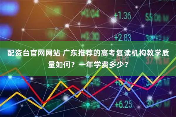 配资台官网网站 广东推荐的高考复读机构教学质量如何？一年学费多少？