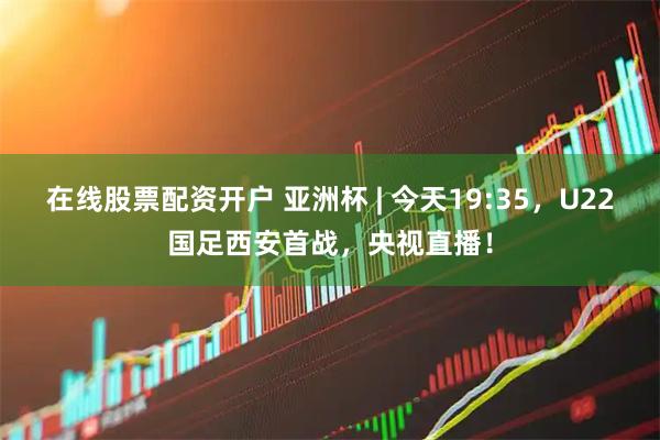 在线股票配资开户 亚洲杯 | 今天19:35，U22国足西安首战，央视直播！