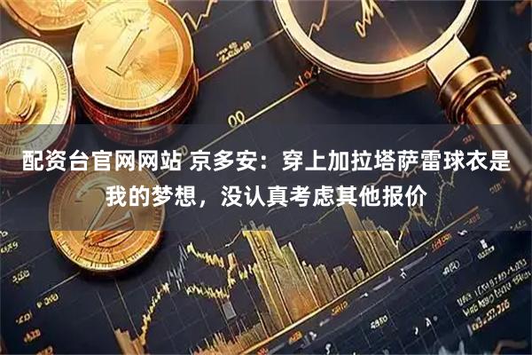 配资台官网网站 京多安：穿上加拉塔萨雷球衣是我的梦想，没认真考虑其他报价