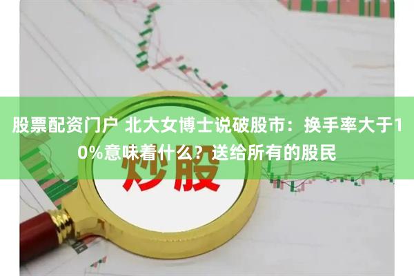 股票配资门户 北大女博士说破股市：换手率大于10%意味着什么？送给所有的股民