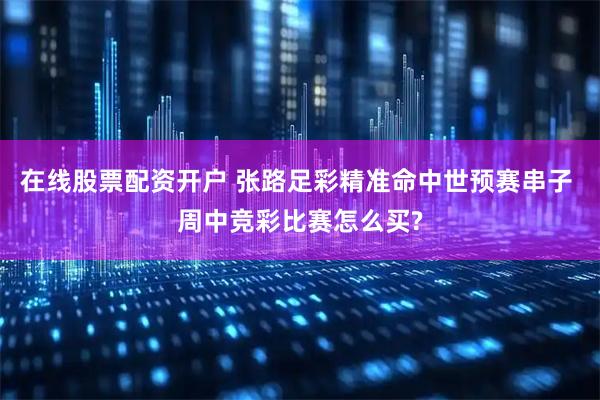 在线股票配资开户 张路足彩精准命中世预赛串子 周中竞彩比赛怎么买?