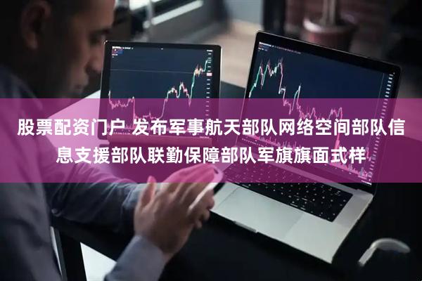 股票配资门户 发布军事航天部队网络空间部队信息支援部队联勤保障部队军旗旗面式样