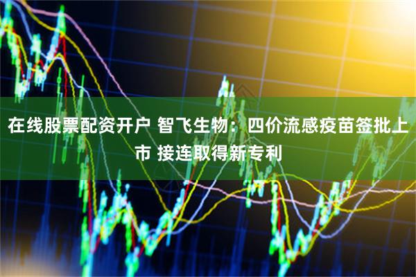 在线股票配资开户 智飞生物：四价流感疫苗签批上市 接连取得新专利