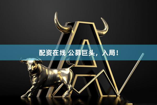 配资在线 公募巨头，入局！