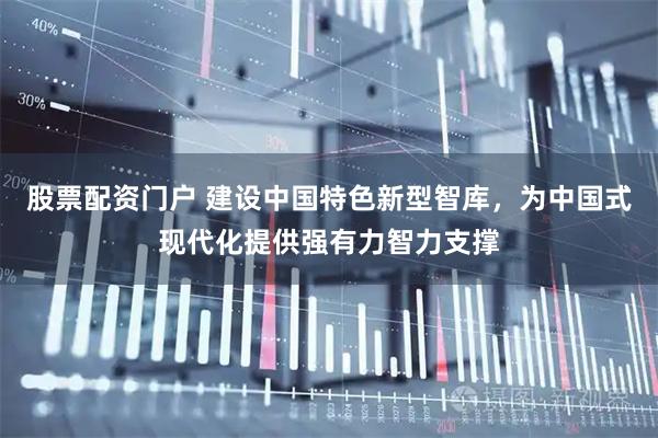 股票配资门户 建设中国特色新型智库，为中国式现代化提供强有力智力支撑