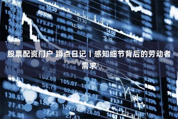 股票配资门户 蹲点日记丨感知细节背后的劳动者需求