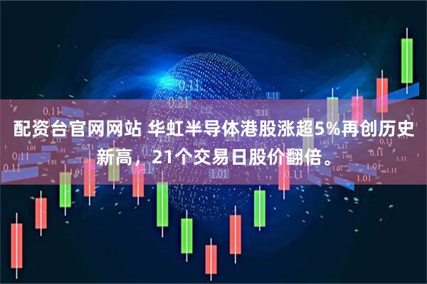 配资台官网网站 华虹半导体港股涨超5%再创历史新高，21个交易日股价翻倍。
