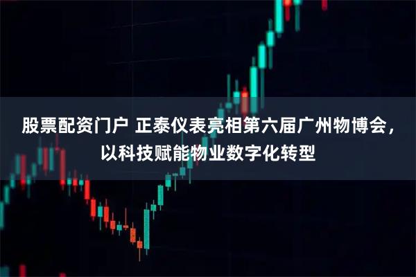 股票配资门户 正泰仪表亮相第六届广州物博会，以科技赋能物业数字化转型