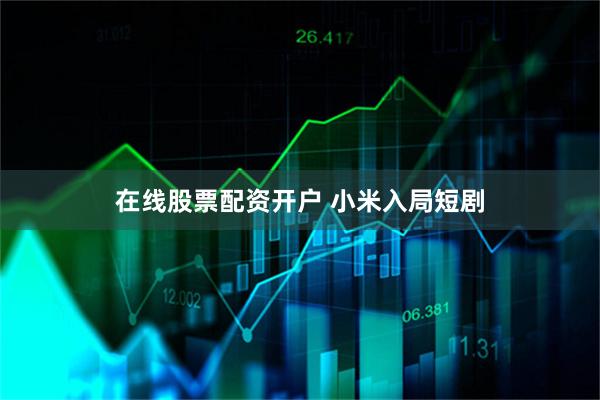 在线股票配资开户 小米入局短剧