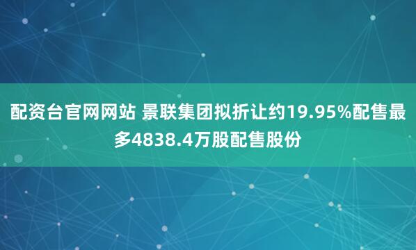 配资台官网网站 景联集团拟折让约19.95%配售最多4838.4万股配售股份