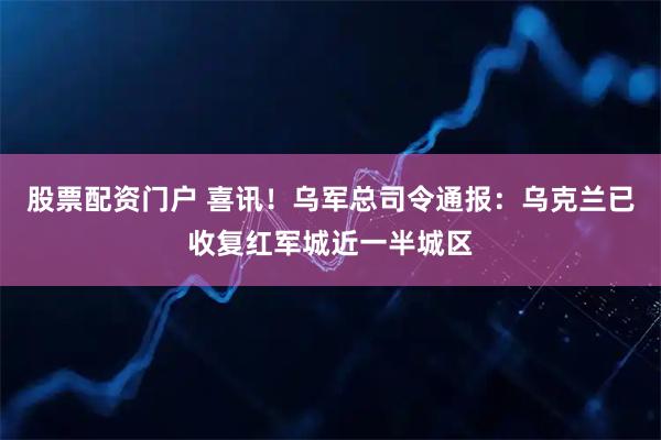 股票配资门户 喜讯！乌军总司令通报：乌克兰已收复红军城近一半城区