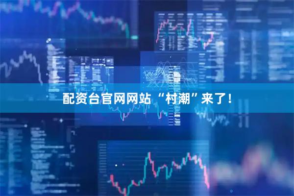 配资台官网网站 “村潮”来了!