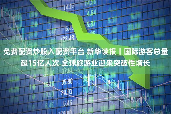 免费配资炒股入配资平台 新华读报｜国际游客总量超15亿人次 全球旅游业迎来突破性增长