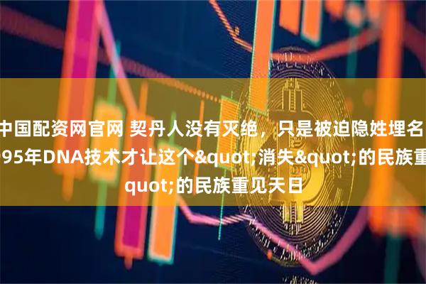 中国配资网官网 契丹人没有灭绝，只是被迫隐姓埋名，直到1995年DNA技术才让这个"消失"的民族重见天日