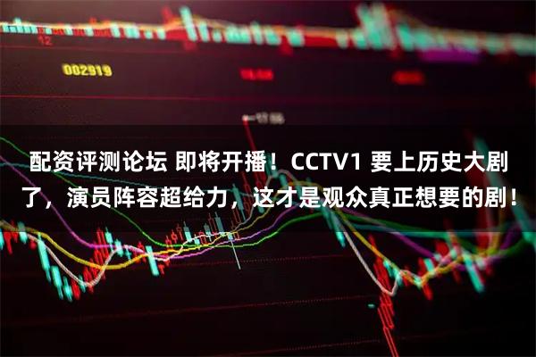 配资评测论坛 即将开播！CCTV1 要上历史大剧了，演员阵容超给力，这才是观众真正想要的剧！