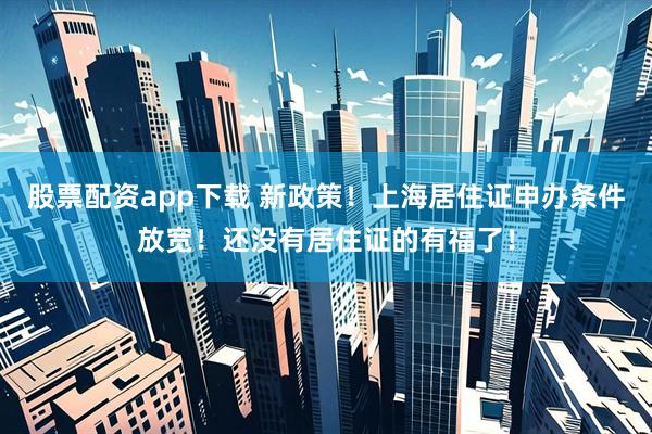 股票配资app下载 新政策！上海居住证申办条件放宽！还没有居住证的有福了！