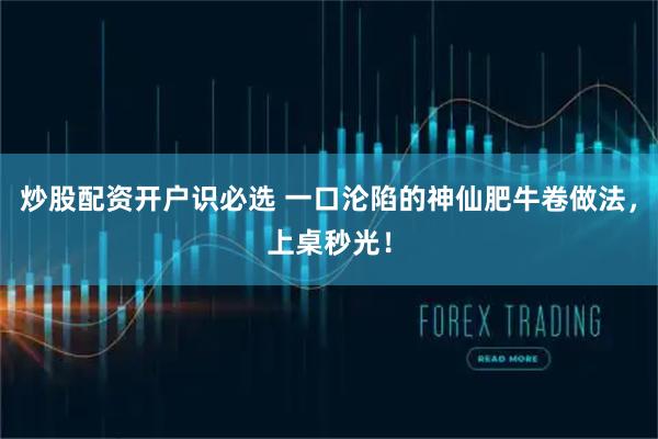 炒股配资开户识必选 一口沦陷的神仙肥牛卷做法，上桌秒光！