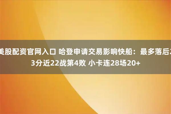 美股配资官网入口 哈登申请交易影响快船：最多落后23分近22战第4败 小卡连28场20+