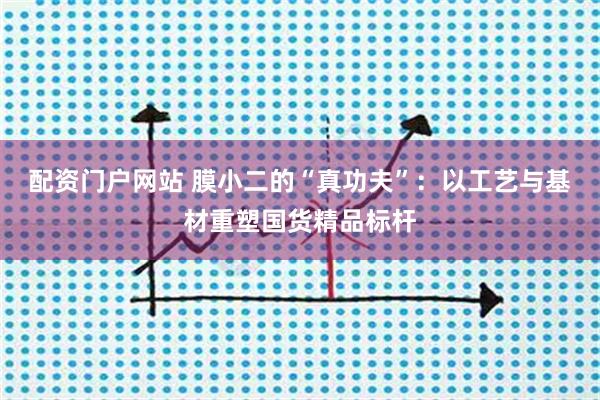 配资门户网站 膜小二的“真功夫”:以工艺与基材重塑国货精品标杆
