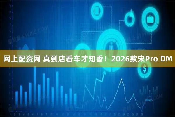 网上配资网 真到店看车才知香!2026款宋Pro DM
