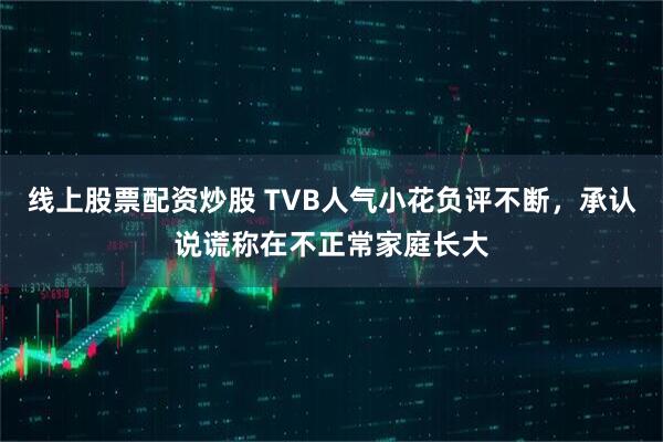 线上股票配资炒股 TVB人气小花负评不断，承认说谎称在不正常家庭长大