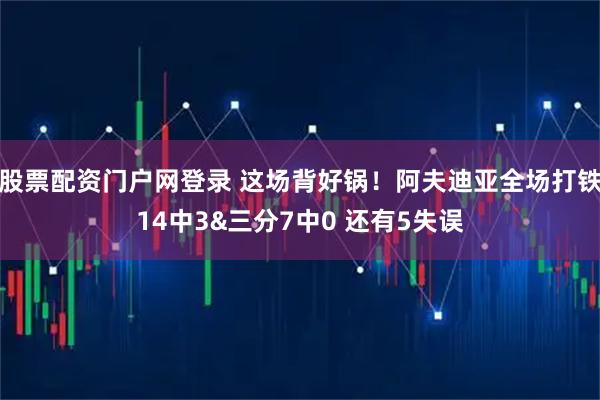 股票配资门户网登录 这场背好锅！阿夫迪亚全场打铁14中3&三分7中0 还有5失误