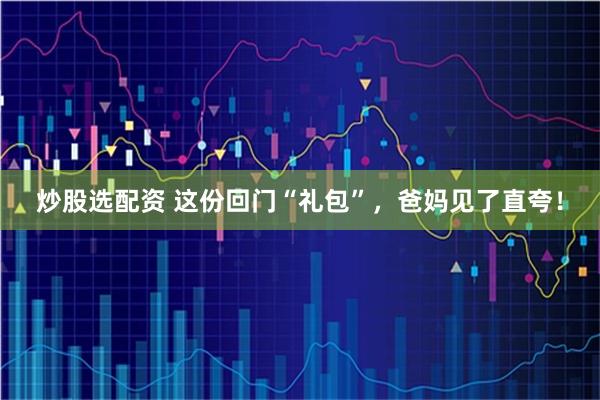 炒股选配资 这份回门“礼包”，爸妈见了直夸！