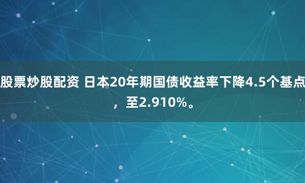 股票炒股配资 日本20年期国债收益率下降4.5个基点，至2.910%。