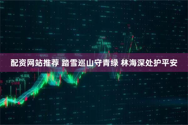 配资网站推荐 踏雪巡山守青绿 林海深处护平安