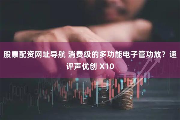 股票配资网址导航 消费级的多功能电子管功放?速评声优创 X10