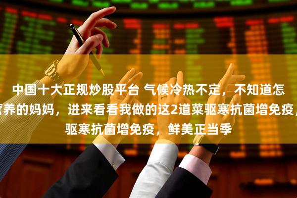 中国十大正规炒股平台 气候冷热不定,不知道怎么给娃补足营养的妈妈,进来看看我做的这2道菜驱寒抗菌增免疫,鲜美正当季