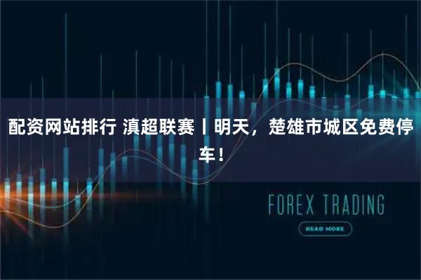 配资网站排行 滇超联赛丨明天,楚雄市城区免费停车!