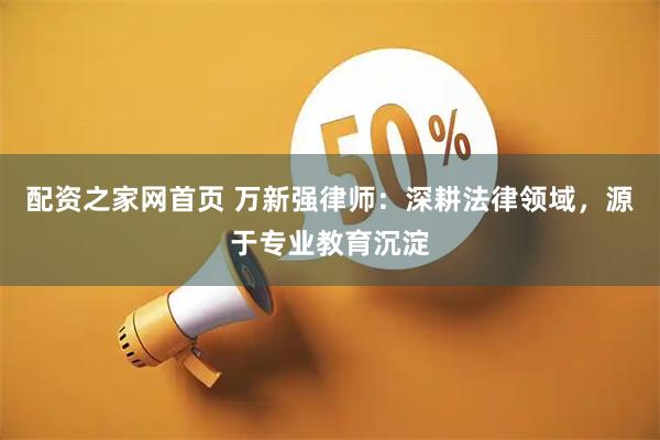 配资之家网首页 万新强律师:深耕法律领域,源于专业教育沉淀