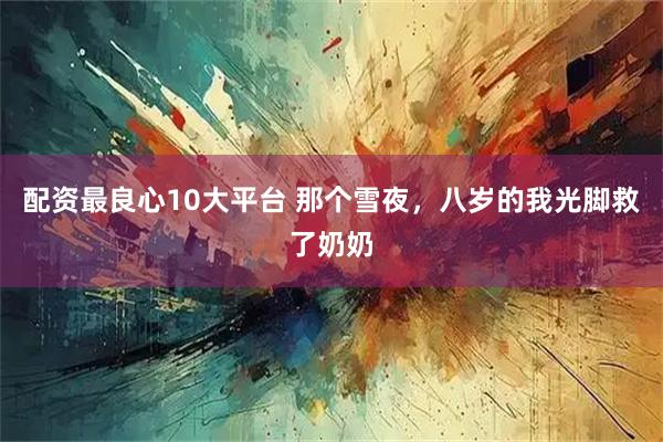 配资最良心10大平台 那个雪夜，八岁的我光脚救了奶奶