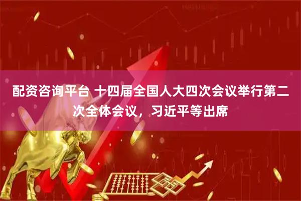 配资咨询平台 十四届全国人大四次会议举行第二次全体会议，习近平等出席