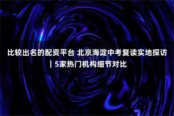 比较出名的配资平台 北京海淀中考复读实地探访|5家热门机构细节对比