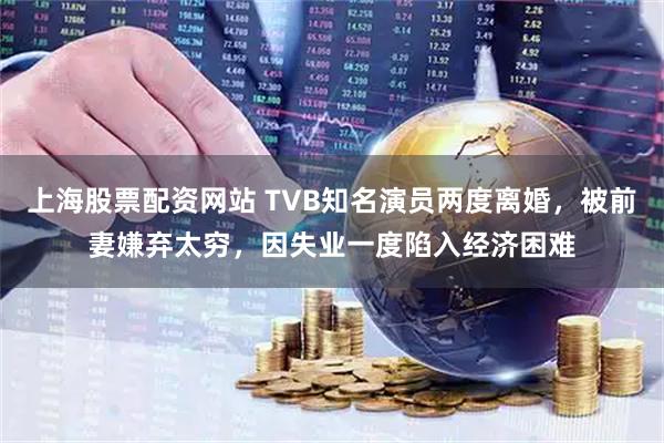 上海股票配资网站 TVB知名演员两度离婚，被前妻嫌弃太穷，因失业一度陷入经济困难