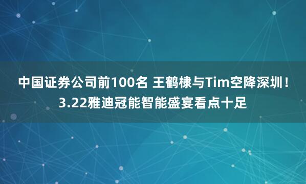中国证券公司前100名 王鹤棣与Tim空降深圳！3.22雅迪冠能智能盛宴看点十足