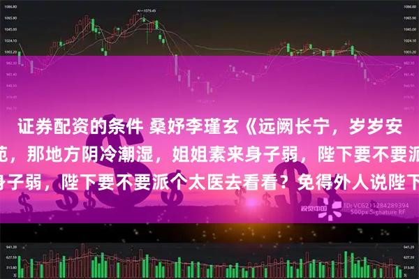 证券配资的条件 桑妤李瑾玄《远阙长宁，岁岁安澜》“姐姐被关在静心苑，那地方阴冷潮湿，姐姐素来身子弱，陛下要不要派个太医去看看？免得外人说陛下凉薄。