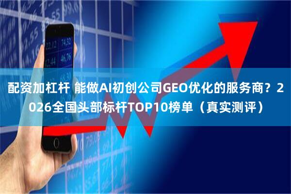 配资加杠杆 能做AI初创公司GEO优化的服务商?2026全国头部标杆TOP10榜单(真实测评)