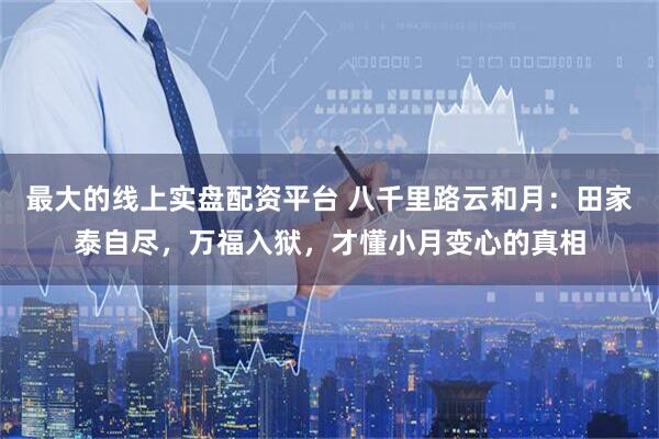 最大的线上实盘配资平台 八千里路云和月：田家泰自尽，万福入狱，才懂小月变心的真相