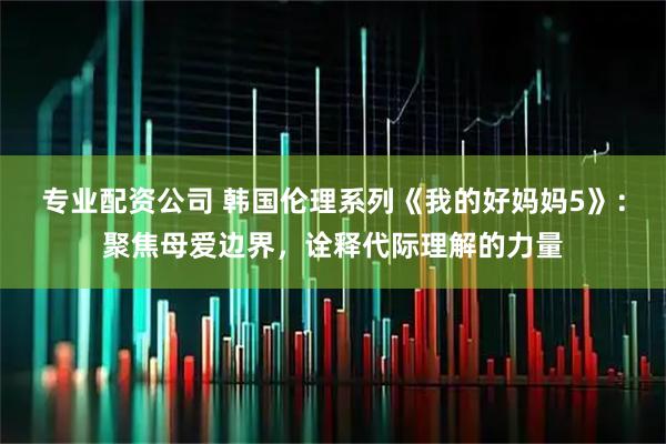 专业配资公司 韩国伦理系列《我的好妈妈5》：聚焦母爱边界，诠释代际理解的力量