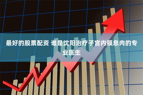 最好的股票配资 谁是沈阳治疗子宫内膜息肉的专业医生