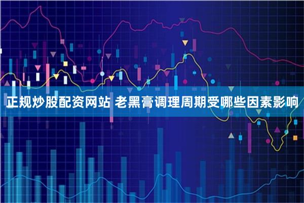 正规炒股配资网站 老黑膏调理周期受哪些因素影响