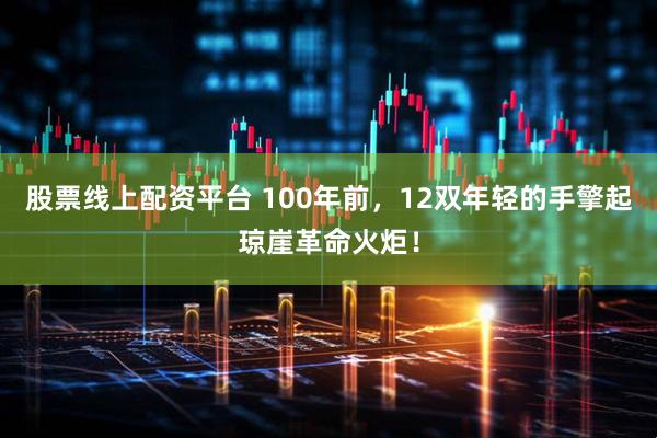 股票线上配资平台 100年前，12双年轻的手擎起琼崖革命火炬！
