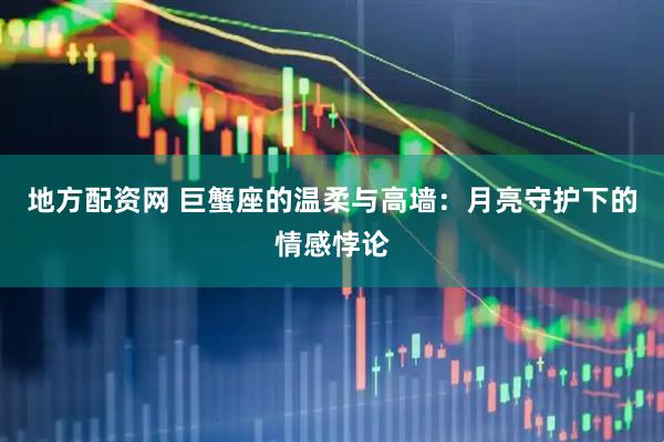 地方配资网 巨蟹座的温柔与高墙：月亮守护下的情感悖论