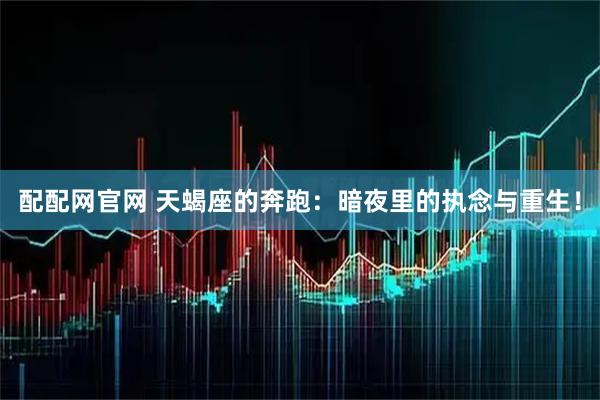配配网官网 天蝎座的奔跑：暗夜里的执念与重生！