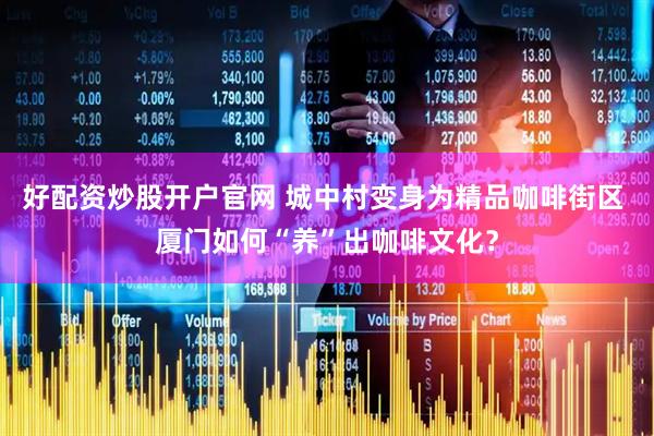 好配资炒股开户官网 城中村变身为精品咖啡街区 厦门如何“养”出咖啡文化？