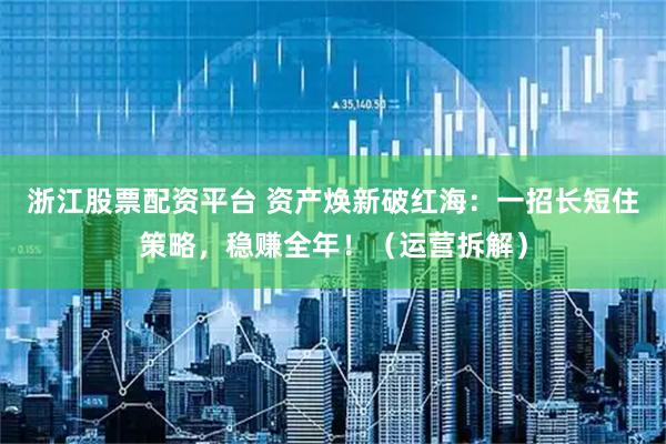 浙江股票配资平台 资产焕新破红海：一招长短住策略，稳赚全年！（运营拆解）