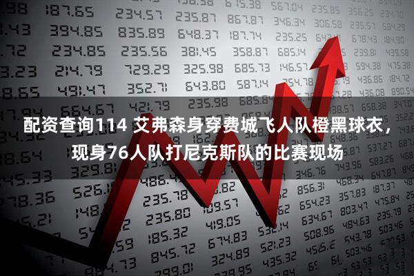 配资查询114 艾弗森身穿费城飞人队橙黑球衣，现身76人队打尼克斯队的比赛现场
